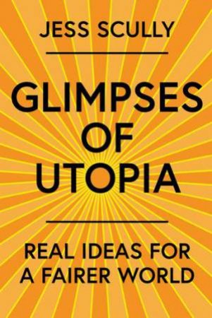 Glimpses Of Utopia: Real Ideas For A Fairer World by Jess Scully