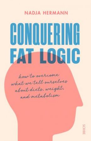 Conquering Fat Logic: How To Overcome What We Tell Ourselves About Diets, Weight And Metabolism by Nadja Hermann