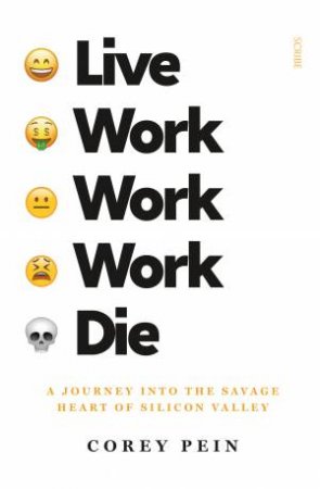 Live Work Work Work Die: A Journey Into The Savage Heart Of Silicon Valley by Corey Pein