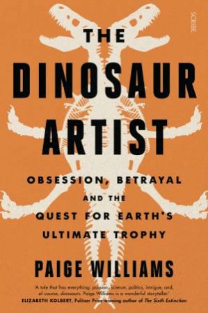 The Dinosaur Artist: Obsession, Betrayal, and the Quest for Earth's Ultimate Trophy by Paige Williams