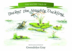 The Watery Tale Of Bucket The Naughty Duckling by Gwendolyn Gray