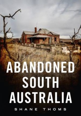 Abandoned South Australia: An Arid Journey by Shane Thoms