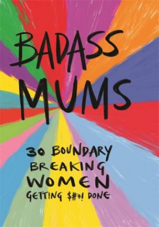 Badass Mums: 30 Boundary Breaking Women Getting Shit Done by Sarah Firth