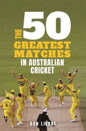 The 50 Greatest Matches In Australian Cricket by Dan Liebke