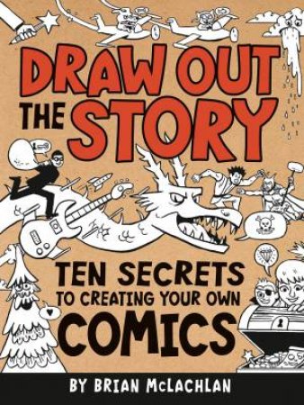 Draw Out the Story: Ten Secrets to Creating Your Own Comics by BRIAN MCLACHLAN