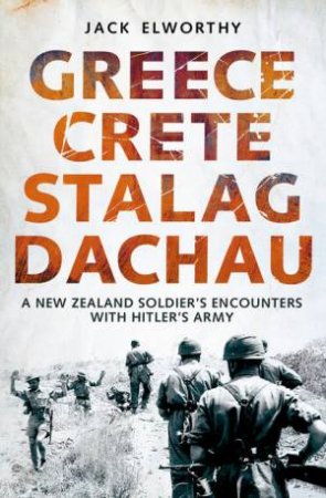 Greece Crete Stalag Dachau: A New Zealand Soldier's Encounters with Hitler's Army by Jack Elworthy