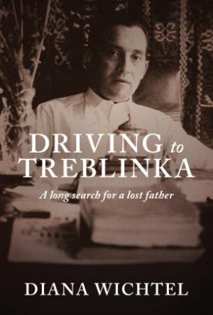 Driving To Treblinka: A Long Search For A Lost Father by Diana Wichtel