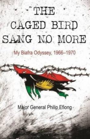 Caged Bird Sang No More: My Biafra Odyssey, 1966-1970 by PHILIP EFIONG