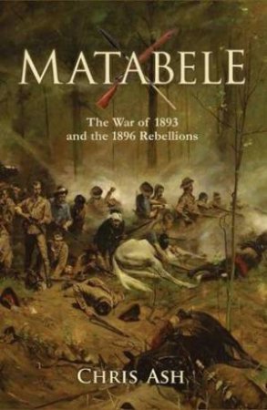 Matabele: The War of 1893 and the 1896 Rebellions by CHRIS ASH