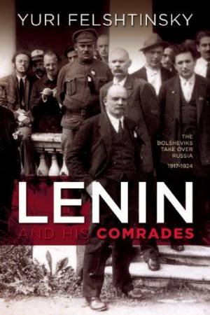 Lenin And His Comrades: The Bolsheviks Take Over Russia 1917-1924 by Yuri Felshtinsky