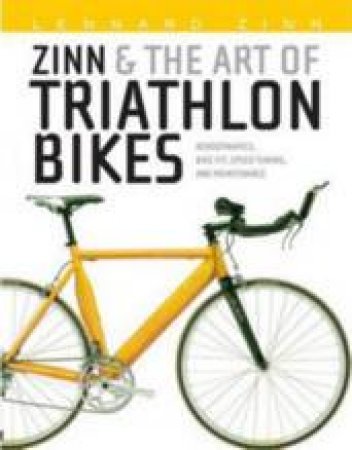 Zinn And The Art Of Triathlon Bikes: Aerodynamics, Bike Fit, Speed Tuning And Maintenance by Lennard Zinn