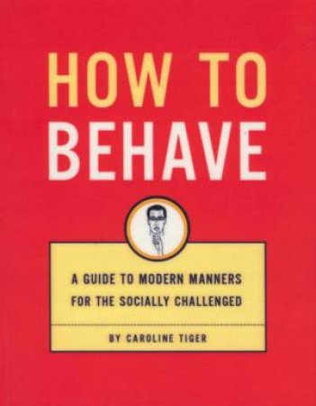 How To Behave: A Guide To Modern Manners For The Socially Challenged by Caroline Tiger