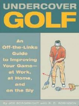 Undercover Golf: An Off-The-Links Guide To Improving Your Game - At Work, At Home, And On The Sly by Joe Borgenicht