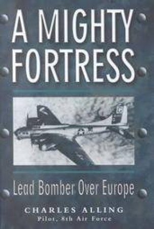 Mighty Fortress, A: Lead Bomber Over Europe by ALLING CHUCK