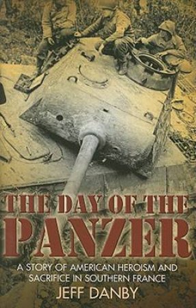 Day of the Panzer, The: a Story of American Heroism and Sacrifice in Southern France by DANBY JEFF