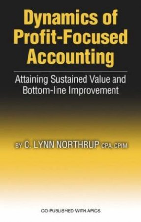 Dynamics Of Profit-Focused Accounting: Attaining Sustained Value And Bottom-Line Improvement by C Lynn Northrup