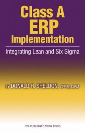 Class A ERP Implementation: Integrating Lean And Six Sigma by Donald Sheldon