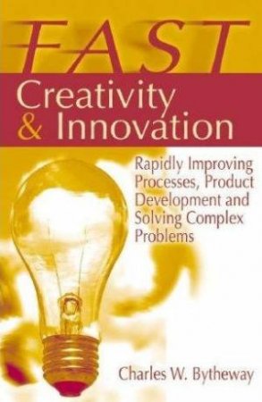 FAST Creativity & Innovation: Rapidly Improving Processes, Product Development & Solving Problems by Charles Bytheway