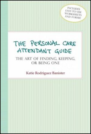 Personal Care Attendant Guide: The Art Of Finding, Keeping Or Being One by Banister Banister