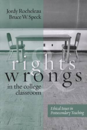 Rights And Wrongs In The College Classroom: Ethical Issues In Postsecondary Teaching by Jordy Rocheleau & Bruce Speck