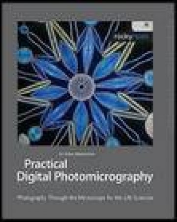 Practical Digital Photomicrography: Photography Through the Microscope for the Life Sciences by Brian Matsumoto