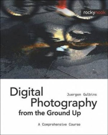 Digital Photography From The Ground Up: A Comprehensive Course by Juergen Gulbins