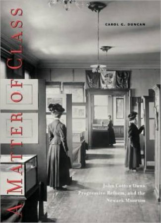 Matter of Class: John Cotton Dana, Progressive Reform, and the Newark Museum by DUNCAN CAROL