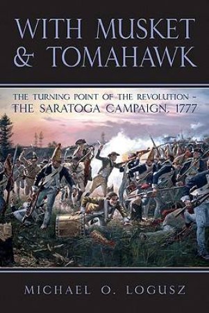 With Musket & Tomahawk: the Turning Point of the Revolution-the Saratoga Campaign 1777 by LOGUSZ MICHAEL