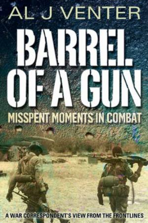 Barrel of a Gun: Misspent Moments in Combat - a War Correspondent's View from the Frontlines by VENTER AL J