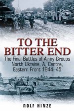 To the Bitter End the Final Battles of Army Groups North Ukraine A Centre Eastern Front 194445