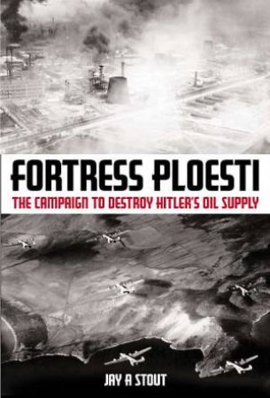 Fortress Ploesti: the Campaign to Destroy Hitler's Oil Supply by STOUT JAY A.