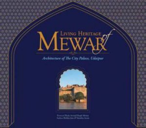 Living Heritage Of Mewar: The Architecture Of The City Palace, Udaipur by Shriji Arvind Singh Mewar