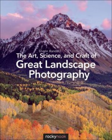 The Art, Science, And Craft Of Great Landscape Photography by Glenn Randall