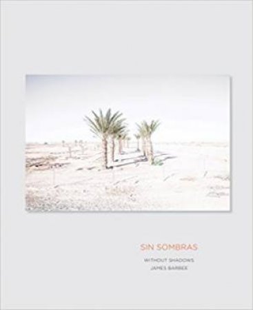 Sin Sombras / Without Shadows: A Search For The Meaning of Life, if There Is One, In The California Desert In Photographs and Stories by James Barbee