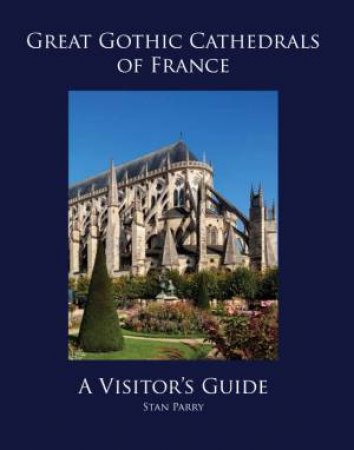 Great Gothic Cathedrals of France: A Visitor's Guide by Stan Parry