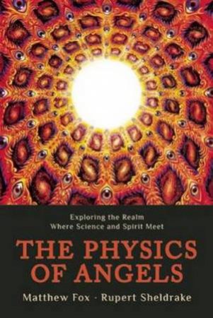 The Physics Of Angels: Exploring The Realm Where Science And Spirit Meet by Rupert Sheldrake Ph.D. 