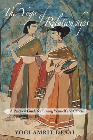 Yoga Of Relationships: A Practical Guide For Loving Yourself And Others by Yogi Amrit Desai