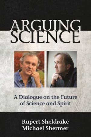 Arguing Science: A Dialogue On The Future Of Science And Spirit by Rupert Sheldrake Ph.D. 