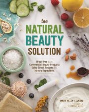 Natural Beauty Solution Break Free From Commercial Beauty Products Using Simple Recipes and Natural Ingredients