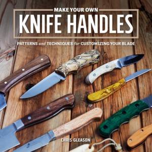 Make Your Own Knife Handles: Patterns and Techniques for Customizing Your Blade by Chris Gleason