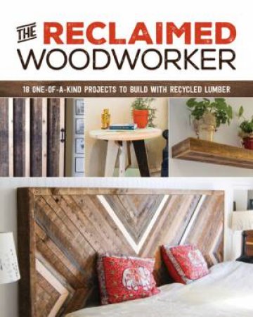 Reclaimed Woodworker: 21 One-Of-A-Kind Projects To Build With Recycled Lumber by Chris Gleason