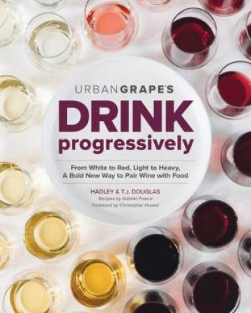 Drink Progressively: A Bold New Way To Pair Wine And Food by Hadley Douglas