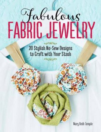 Fabulous Fabric Jewelry: 30 Stylish No-Sew Designs to Craft with Your Stash by Mary Beth Temple