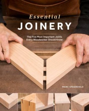 Essential Joinery: The Five Most Important Joints Every Woodworker Should Know by Marc Spagnuolo