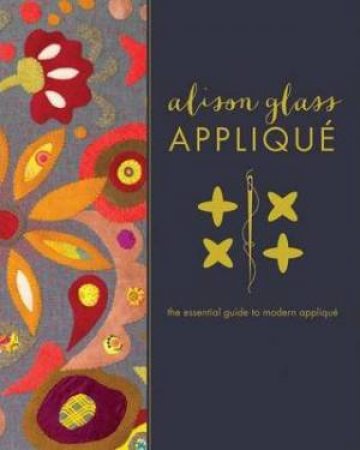 Alison Glass Applique: The Essential Guide To Modern Applique by Alison Glass