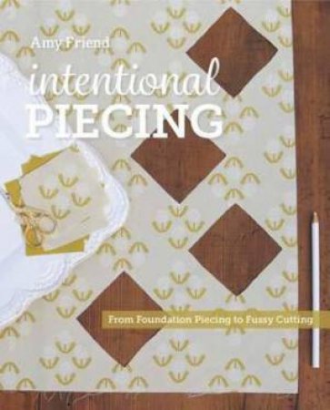 Intentional Piecing: From Fussy Cutting To Foundation Piecing by Amy Friend