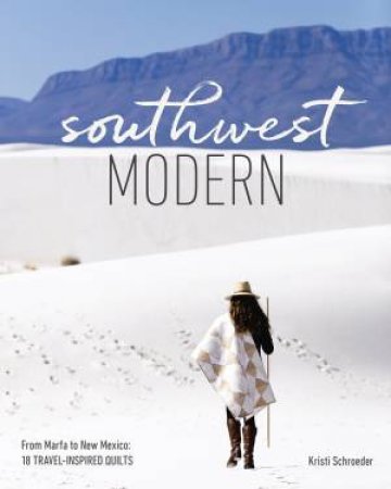 Southwest Modern: From Marfa To New Mexico, 18 Travel-Inspired Quilts by Kristi Schroeder