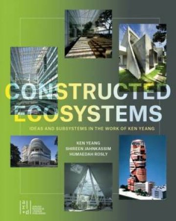 Constructed Ecosystems: Ideas and Subsystems in the Work of Ken Yeang by KEN YEANG