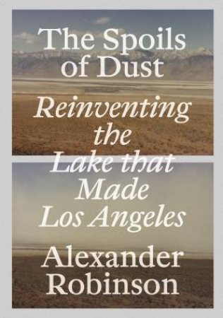 Spoils Of Dust: Reinventing The Lake That Made Los Angeles by Alexander Robinson