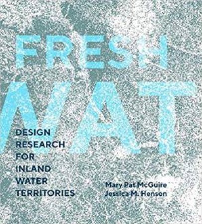 Fresh Water: Design Research For Inland Water Territories by Mary Pat McGuire & Jessica M. Henson